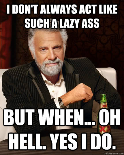 I don't always act like such a lazy ass but when... oh hell. yes i do.  The Most Interesting Man In The World