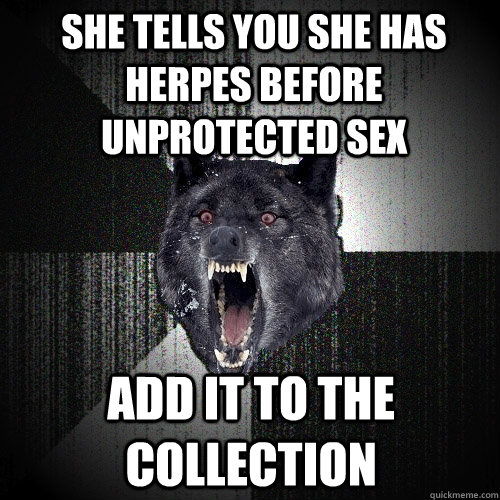 She tells you she has herpes before unprotected sex add it to the collection  Insanity Wolf