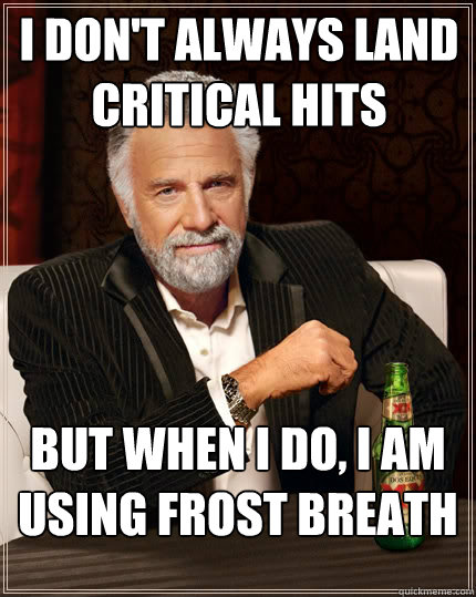 I don't always land critical hits But when I do, I am using Frost Breath - I don't always land critical hits But when I do, I am using Frost Breath  The Most Interesting Man In The World