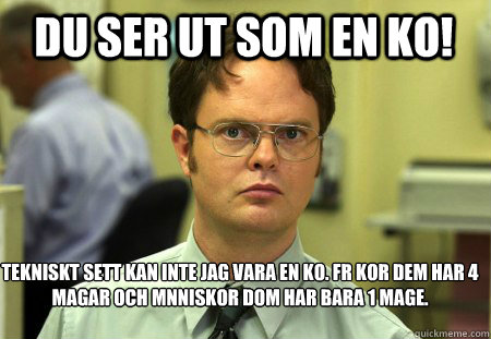 Du ser ut som en ko! Tekniskt sett kan inte jag vara en ko. För kor dem har 4 magar och människor dom har bara 1 mage.
  Schrute