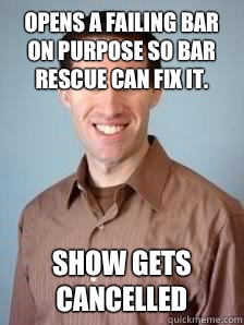 Opens a failing bar on purpose so Bar Rescue can fix it.  Show gets cancelled - Opens a failing bar on purpose so Bar Rescue can fix it.  Show gets cancelled  Stupid Grad Student