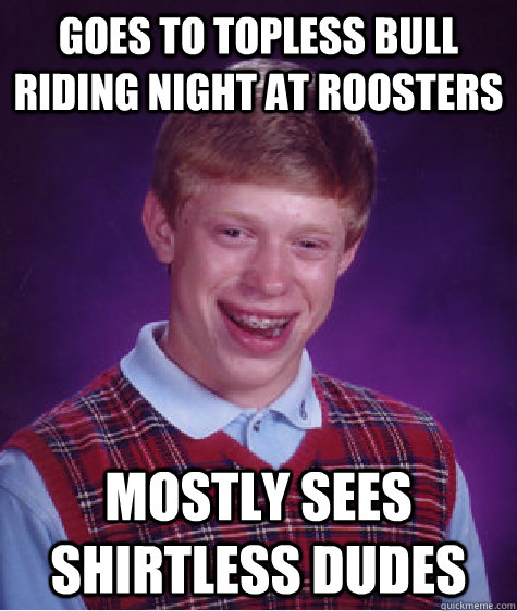 goes to topless bull riding night at roosters mostly sees shirtless dudes - goes to topless bull riding night at roosters mostly sees shirtless dudes  Bad Luck Brian