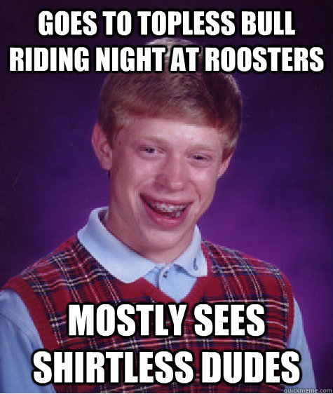 goes to topless bull riding night at roosters mostly sees shirtless dudes  Bad Luck Brian