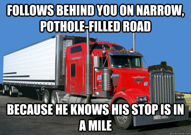 Follows behind you on narrow, pothole-filled road Because he knows his stop is in a mile  