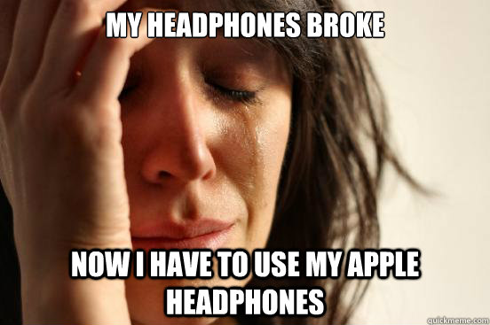 My headphones broke now I have to use my apple headphones  First World Problems