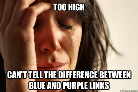 Too high Can't tell the difference between blue and purple links  First World Problems