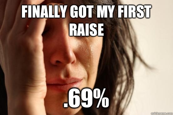 Finally got my first raise .69%  First World Problems