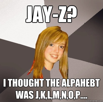 jay-z? I thought the alpahebt was j,k,l,m,n,o,p.... - jay-z? I thought the alpahebt was j,k,l,m,n,o,p....  Musically Oblivious 8th Grader