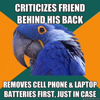 criticizes friend behind his back removes cell phone & laptop batteries first, just in case  Paranoid Parrot