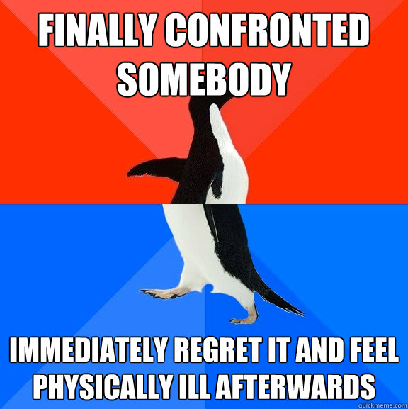 Finally confronted somebody immediately regret it and feel physically ill afterwards  Socially Awesome Awkward Penguin