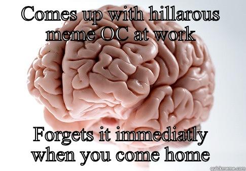 COMES UP WITH HILLAROUS MEME OC AT WORK FORGETS IT IMMEDIATLY WHEN YOU COME HOME Scumbag Brain