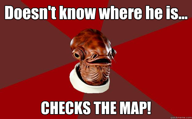 Doesn't know where he is... CHECKS THE MAP!  Admiral Ackbar Relationship Expert