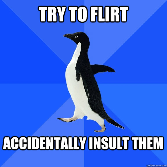 Try to flirt  Accidentally insult them   Socially Awkward Penguin