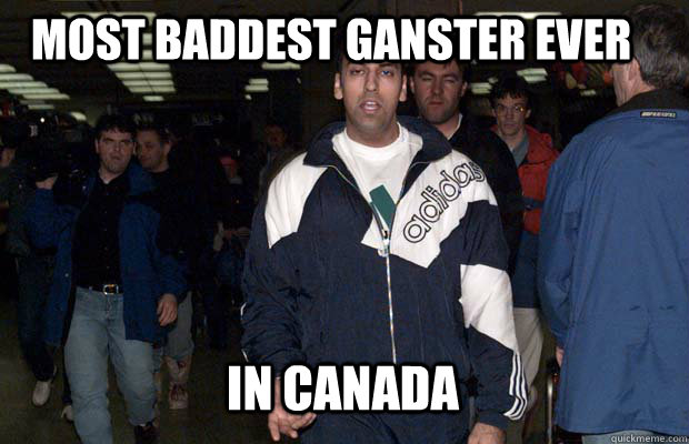 most baddest ganster ever in canada  