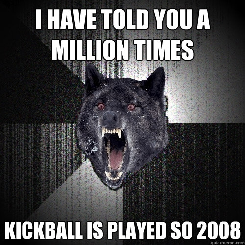 I have told you a million times Kickball is Played so 2008 - I have told you a million times Kickball is Played so 2008  Insanity Wolf