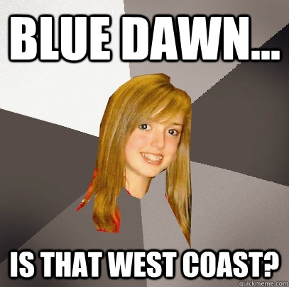 blue dawn... is that west coast?  Musically Oblivious 8th Grader
