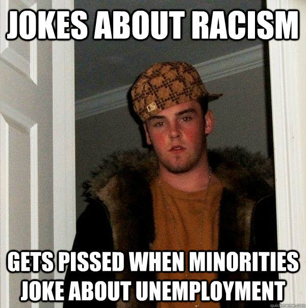 Jokes about racism Gets pissed when minorities joke about unemployment - Jokes about racism Gets pissed when minorities joke about unemployment  Scumbag Steve