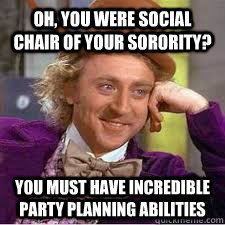 Oh, you were social chair of your sorority? You must have incredible party planning abilities  WILLY WONKA SARCASM