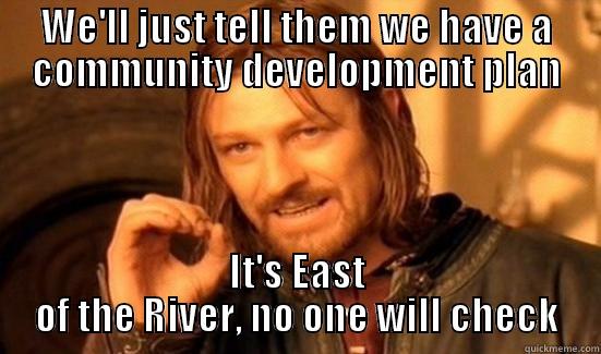 WE'LL JUST TELL THEM WE HAVE A COMMUNITY DEVELOPMENT PLAN IT'S EAST OF THE RIVER, NO ONE WILL CHECK Boromir