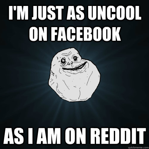 I'm just as uncool on facebook as i am on reddit  Forever Alone