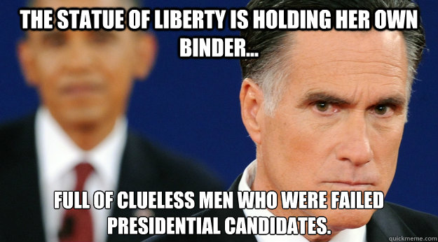 The Statue of Liberty is holding her own binder...  full of clueless men who were failed Presidential Candidates.  - The Statue of Liberty is holding her own binder...  full of clueless men who were failed Presidential Candidates.   Angry Mitt Romney