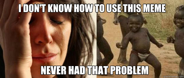 I don't know how to use this meme Never had that problem  First World Problems  Third World Success