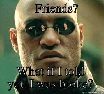 True Friends -            FRIENDS?           WHAT IF I TOLD YOU I WAS BROKE? Matrix Morpheus
