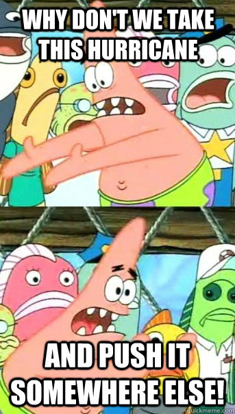 Why don't we take this hurricane and push it somewhere else!  