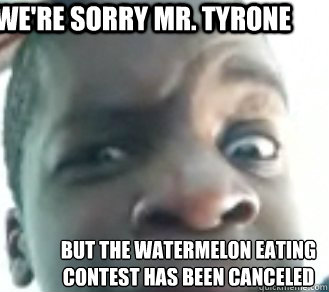 we're sorry mr. tyrone but the watermelon eating contest has been canceled  Tyrone