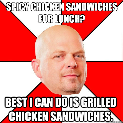 spicy chicken sandwiches for lunch? best I can do is grilled chicken sandwiches.  Pawn Star