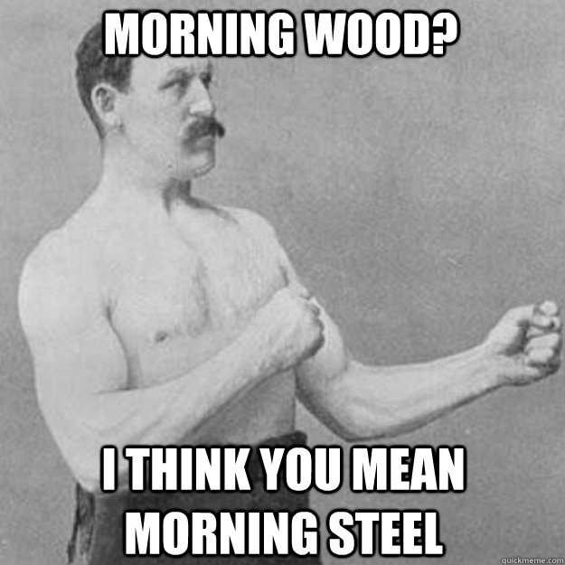 Morning Wood? i think you mean morning steel  overly manly man