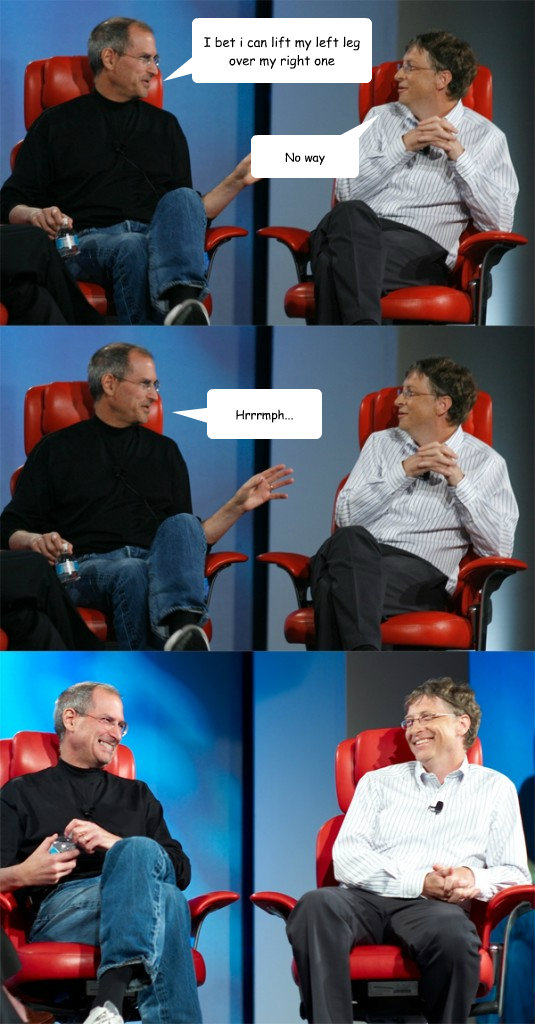 I bet i can lift my left leg over my right one No way Hrrrmph...  Steve Jobs vs Bill Gates