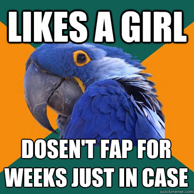 Likes a girl Dosen't Fap for weeks just in case  Paranoid Parrot
