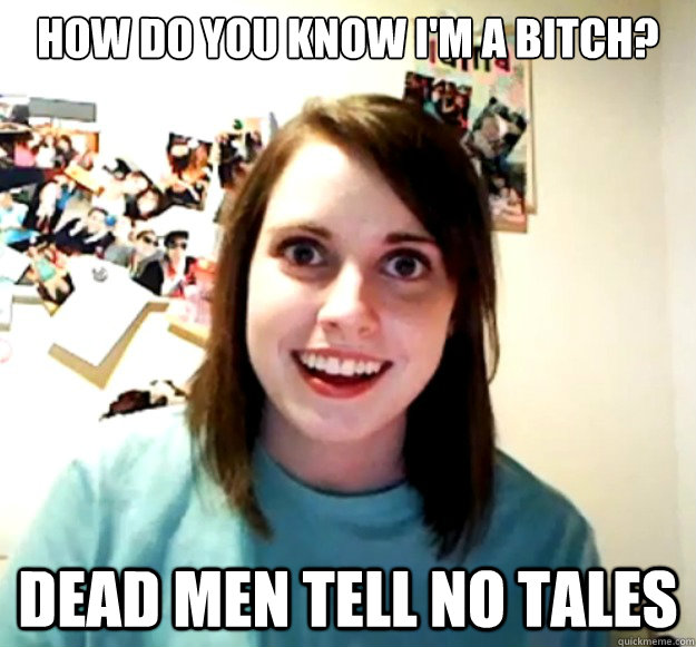 how do you know I'm a bitch? dead men tell no tales  Overly Attached Girlfriend