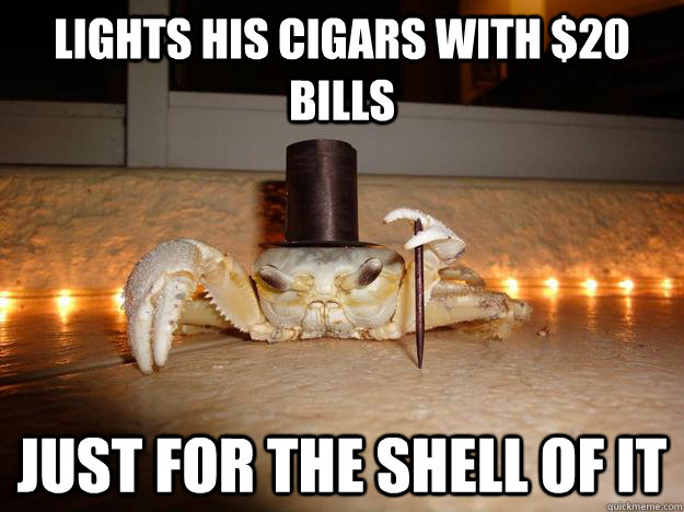 Lights his cigars with $20 bills just for the shell of it  Fancy Crab