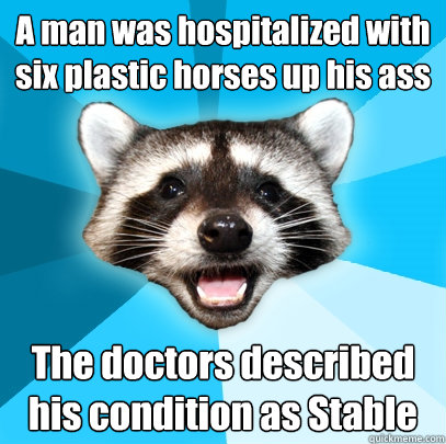 A man was hospitalized with six plastic horses up his ass The doctors described his condition as Stable  Lame Pun Coon