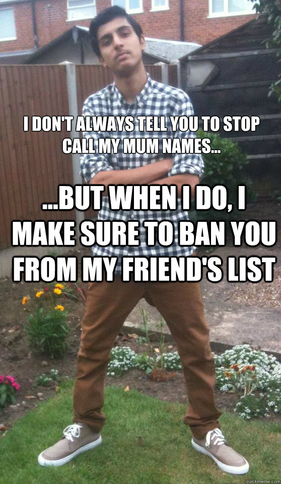 I don't always tell you to stop call my mum names... ...but when i do, I make sure to ban you from my friend's list - I don't always tell you to stop call my mum names... ...but when i do, I make sure to ban you from my friend's list  Scumbag Indian