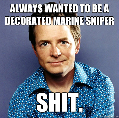 Always wanted to be a decorated marine sniper SHIT. - Always wanted to be a decorated marine sniper SHIT.  Awesome Michael J Fox