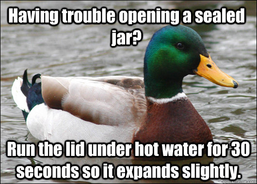 Having trouble opening a sealed jar? Run the lid under hot water for 30 seconds so it expands slightly.  Actual Advice Mallard