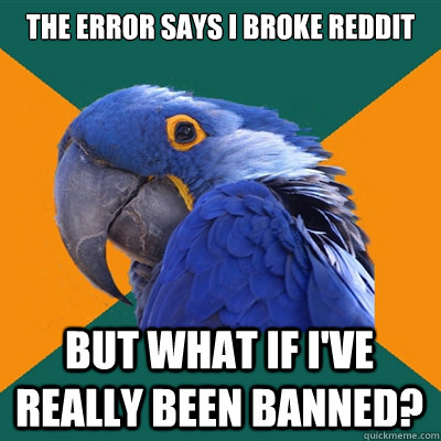 The error says I broke Reddit But what if I've really been banned?  Paranoid Parrot