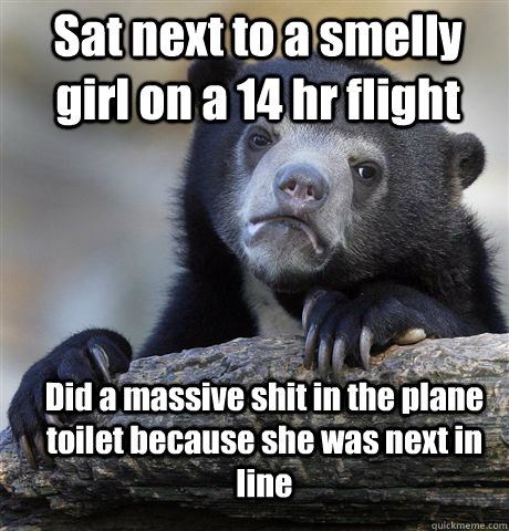 Sat next to a smelly girl on a 14 hr flight Did a massive shit in the plane toilet because she was next in line  Confession Bear