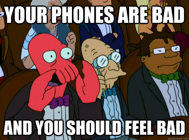 your phones are bad AND you SHOULD FEEL bad  Zoidberg you should feel bad