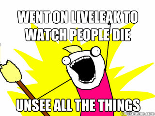 went on liveleak to watch people die unsee all the things - went on liveleak to watch people die unsee all the things  All The Things