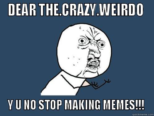 DEAR THE.CRAZY.WEIRDO Y U NO STOP MAKING MEMES!!! Y U No