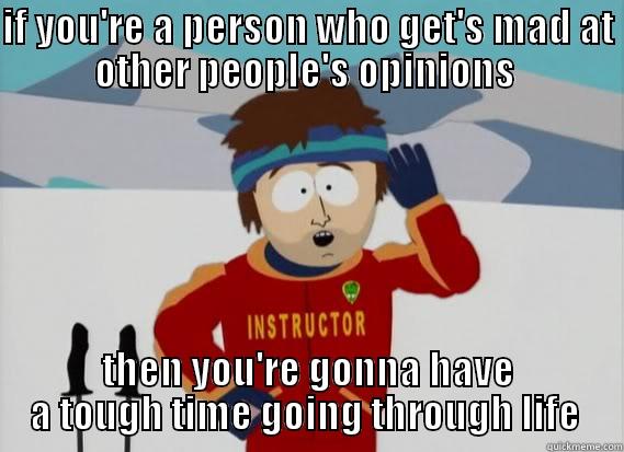 IF YOU'RE A PERSON WHO GET'S MAD AT OTHER PEOPLE'S OPINIONS  THEN YOU'RE GONNA HAVE A TOUGH TIME GOING THROUGH LIFE  Misc