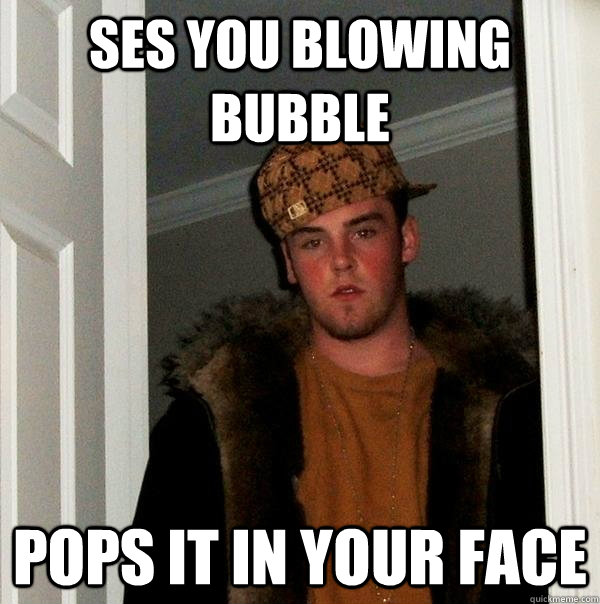 Ses you blowing bubble Pops it in your face  Scumbag Steve