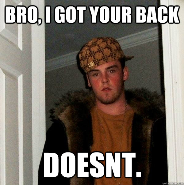 Bro, I got your back doesnt.  Scumbag Steve