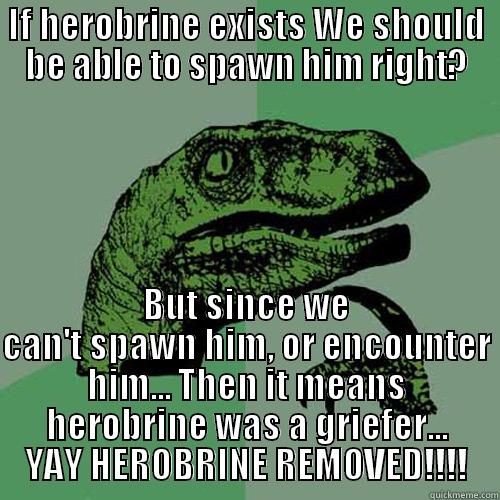 IF HEROBRINE EXISTS WE SHOULD BE ABLE TO SPAWN HIM RIGHT? BUT SINCE WE CAN'T SPAWN HIM, OR ENCOUNTER HIM... THEN IT MEANS HEROBRINE WAS A GRIEFER... YAY HEROBRINE REMOVED!!!! Philosoraptor
