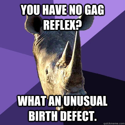 You have no gag reflex? What an unusual birth defect. - You have no gag reflex? What an unusual birth defect.  Sexually Oblivious Rhino