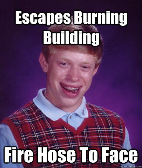 Escapes Burning Building Fire Hose To Face - Escapes Burning Building Fire Hose To Face  Bad Luck Brian